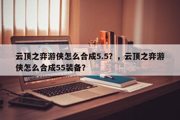 云顶之弈游侠怎么合成5.5？，云顶之弈游侠怎么合成55装备？-第2张图片-梵四游戏网
