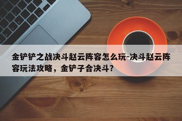金铲铲之战决斗赵云阵容怎么玩-决斗赵云阵容玩法攻略，金铲子合决斗？-第1张图片-梵四游戏网
