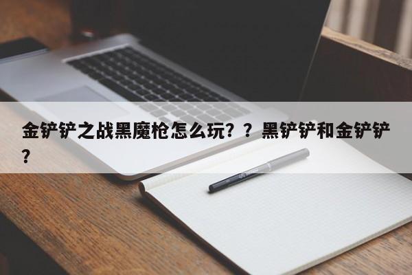 金铲铲之战黑魔枪怎么玩？？黑铲铲和金铲铲？-第1张图片-梵四游戏网