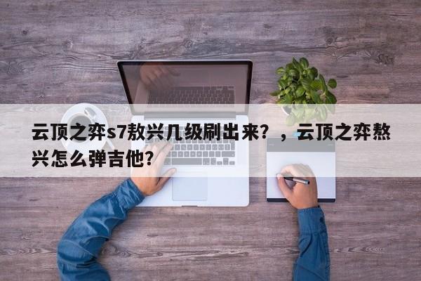云顶之弈s7敖兴几级刷出来？，云顶之弈熬兴怎么弹吉他？-第1张图片-梵四游戏网