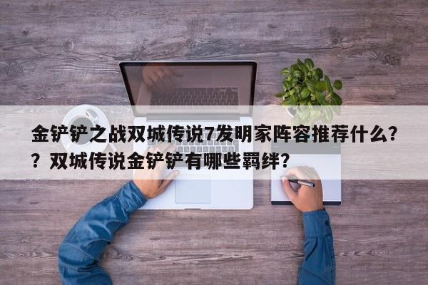 金铲铲之战双城传说7发明家阵容推荐什么？？双城传说金铲铲有哪些羁绊？-第2张图片-梵四游戏网
