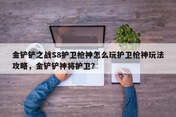 金铲铲之战S8护卫枪神怎么玩护卫枪神玩法攻略，金铲铲神将护卫？-第3张图片-梵四游戏网