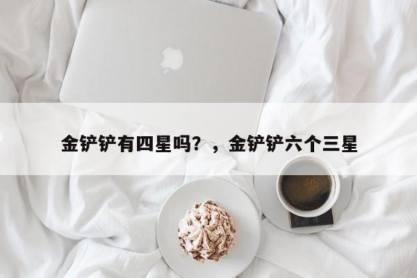金铲铲有四星吗？，金铲铲六个三星-第1张图片-梵四游戏网