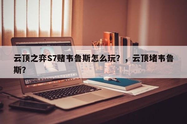 云顶之弈S7赌韦鲁斯怎么玩？，云顶堵韦鲁斯？-第3张图片-梵四游戏网