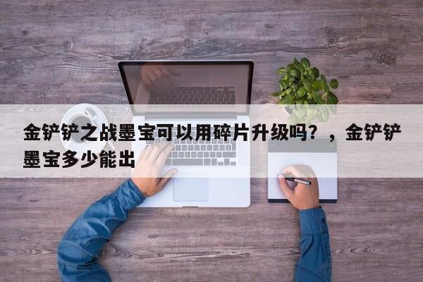 金铲铲之战墨宝可以用碎片升级吗？，金铲铲墨宝多少能出-第3张图片-梵四游戏网