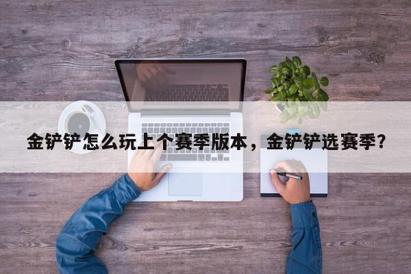 金铲铲怎么玩上个赛季版本，金铲铲选赛季？-第2张图片-梵四游戏网