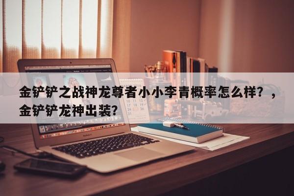 金铲铲之战神龙尊者小小李青概率怎么样？，金铲铲龙神出装？-第3张图片-梵四游戏网