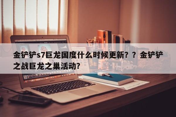 金铲铲s7巨龙国度什么时候更新？？金铲铲之战巨龙之巢活动？-第1张图片-梵四游戏网