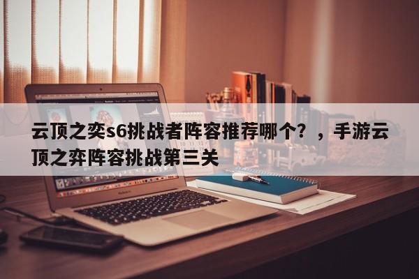 云顶之奕s6挑战者阵容推荐哪个？，手游云顶之弈阵容挑战第三关-第3张图片-梵四游戏网