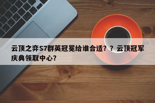 云顶之弈S7群英冠冕给谁合适？？云顶冠军庆典领取中心？-第1张图片-梵四游戏网