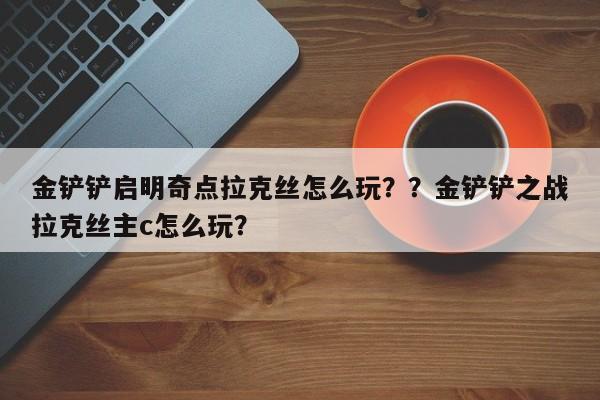 金铲铲启明奇点拉克丝怎么玩？？金铲铲之战拉克丝主c怎么玩？-第1张图片-梵四游戏网