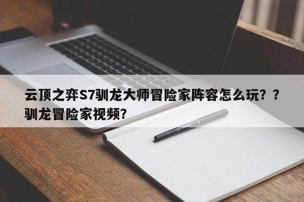 云顶之弈S7驯龙大师冒险家阵容怎么玩？？驯龙冒险家视频？-第1张图片-梵四游戏网