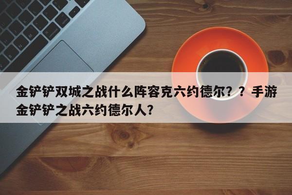 金铲铲双城之战什么阵容克六约德尔？？手游金铲铲之战六约德尔人？-第3张图片-梵四游戏网