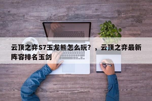 云顶之弈S7玉龙熊怎么玩？，云顶之弈最新阵容排名玉剑-第1张图片-梵四游戏网