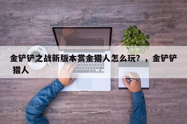 金铲铲之战新版本赏金猎人怎么玩？，金铲铲 猎人-第3张图片-梵四游戏网