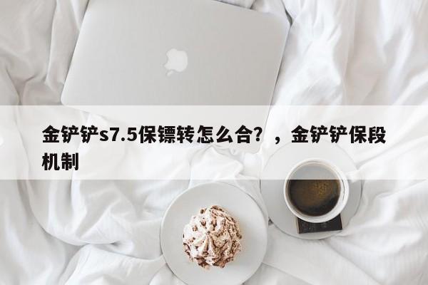金铲铲s7.5保镖转怎么合？，金铲铲保段机制-第2张图片-梵四游戏网