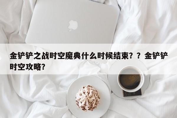 金铲铲之战时空魔典什么时候结束？？金铲铲时空攻略？-第1张图片-梵四游戏网