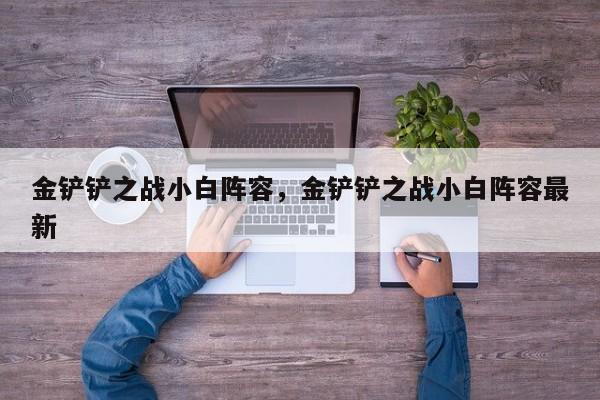 金铲铲之战小白阵容，金铲铲之战小白阵容最新-第1张图片-梵四游戏网