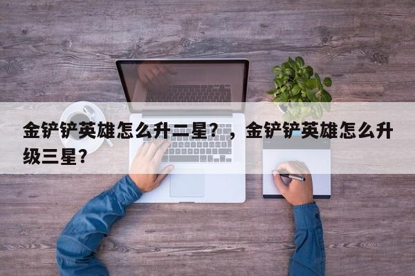 金铲铲英雄怎么升二星？，金铲铲英雄怎么升级三星？-第3张图片-梵四游戏网
