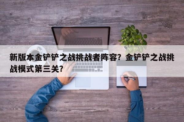 新版本金铲铲之战挑战者阵容？金铲铲之战挑战模式第三关？-第3张图片-梵四游戏网