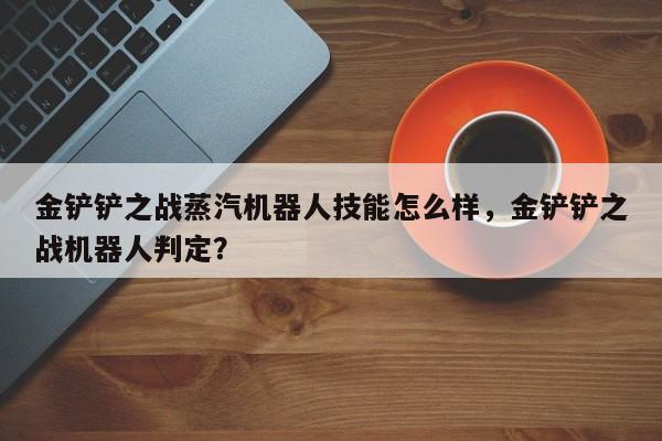 金铲铲之战蒸汽机器人技能怎么样，金铲铲之战机器人判定？-第3张图片-梵四游戏网