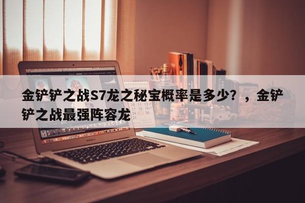 金铲铲之战S7龙之秘宝概率是多少？，金铲铲之战最强阵容龙-第1张图片-梵四游戏网