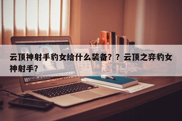 云顶神射手豹女给什么装备？？云顶之弈豹女神射手？-第1张图片-梵四游戏网