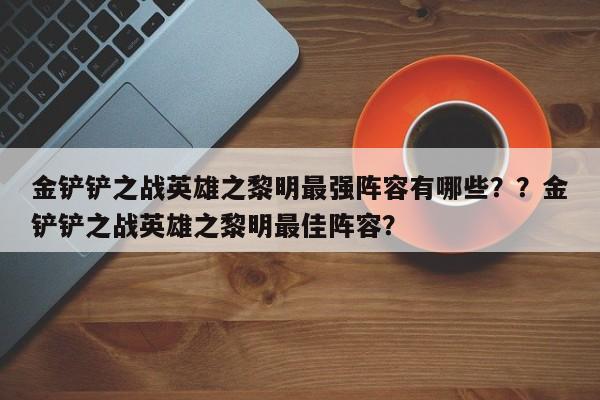 金铲铲之战英雄之黎明最强阵容有哪些？？金铲铲之战英雄之黎明最佳阵容？-第3张图片-梵四游戏网