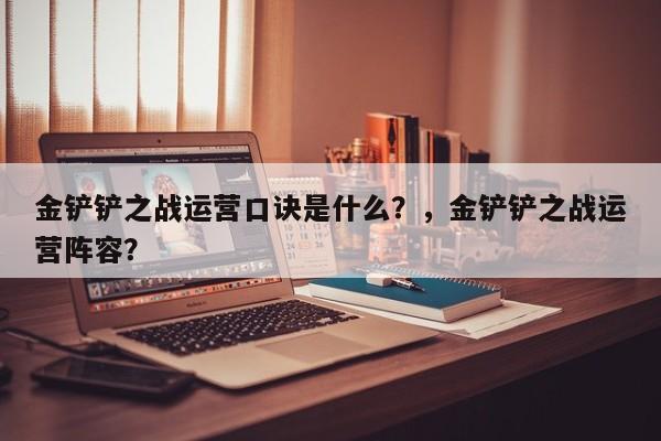 金铲铲之战运营口诀是什么？，金铲铲之战运营阵容？-第2张图片-梵四游戏网