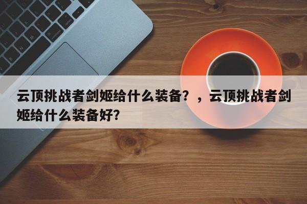 云顶挑战者剑姬给什么装备？，云顶挑战者剑姬给什么装备好？-第1张图片-梵四游戏网