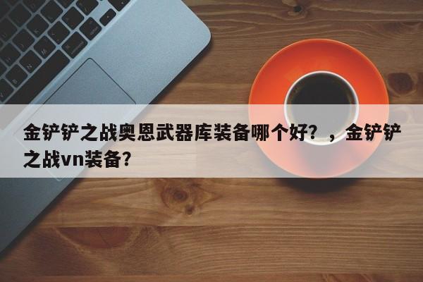 金铲铲之战奥恩武器库装备哪个好？，金铲铲之战vn装备？-第2张图片-梵四游戏网
