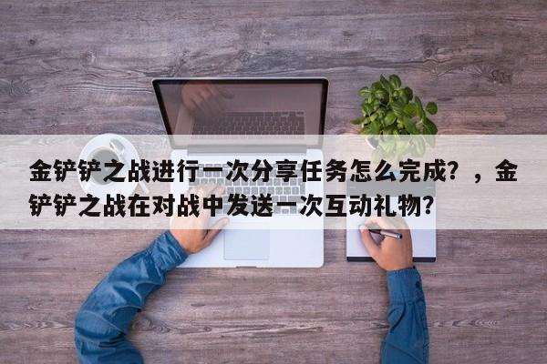 金铲铲之战进行一次分享任务怎么完成？，金铲铲之战在对战中发送一次互动礼物？-第3张图片-梵四游戏网