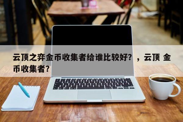 云顶之弈金币收集者给谁比较好？，云顶 金币收集者？-第1张图片-梵四游戏网