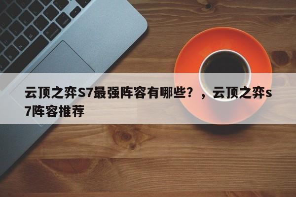 云顶之弈S7最强阵容有哪些？，云顶之弈s7阵容推荐-第3张图片-梵四游戏网