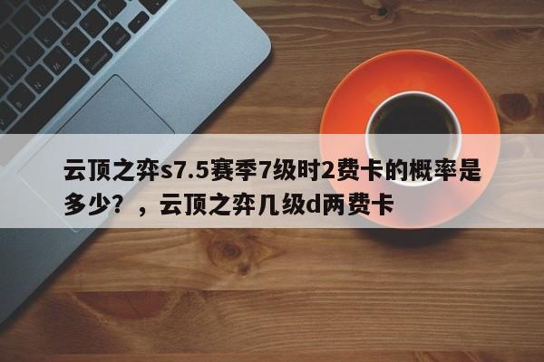云顶之弈s7.5赛季7级时2费卡的概率是多少？，云顶之弈几级d两费卡-第3张图片-梵四游戏网