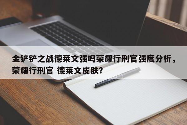 金铲铲之战德莱文强吗荣耀行刑官强度分析，荣耀行刑官 德莱文皮肤？-第2张图片-梵四游戏网