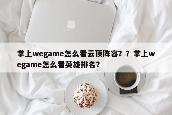 掌上wegame怎么看云顶阵容？？掌上wegame怎么看英雄排名？-第1张图片-梵四游戏网