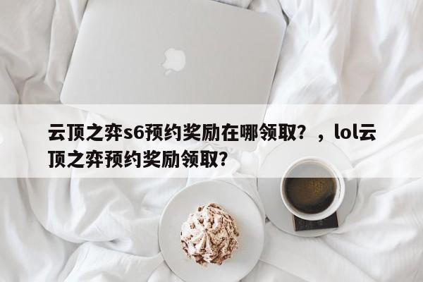 云顶之弈s6预约奖励在哪领取？，lol云顶之弈预约奖励领取？-第2张图片-梵四游戏网