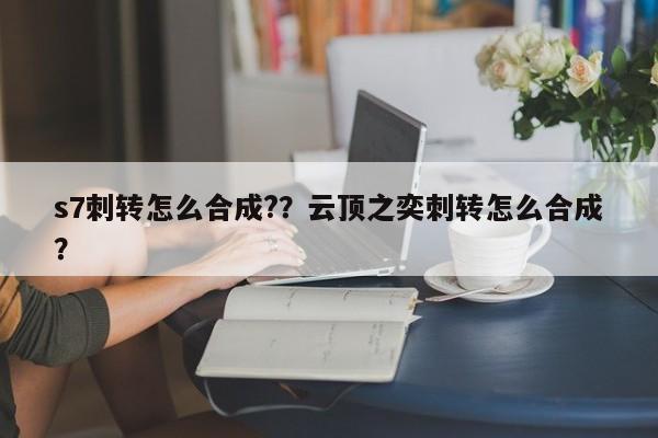 s7刺转怎么合成?？云顶之奕刺转怎么合成？-第1张图片-梵四游戏网