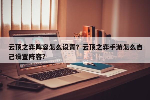 云顶之弈阵容怎么设置？云顶之弈手游怎么自己设置阵容？-第1张图片-梵四游戏网
