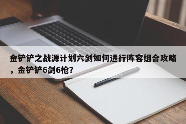 金铲铲之战源计划六剑如何进行阵容组合攻略，金铲铲6剑6枪？-第1张图片-梵四游戏网