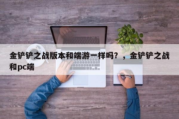 金铲铲之战版本和端游一样吗？，金铲铲之战和pc端-第1张图片-梵四游戏网