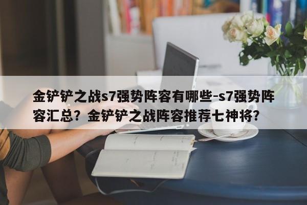 金铲铲之战s7强势阵容有哪些-s7强势阵容汇总？金铲铲之战阵容推荐七神将？-第2张图片-梵四游戏网