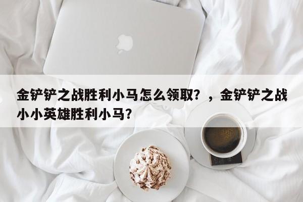 金铲铲之战胜利小马怎么领取？，金铲铲之战小小英雄胜利小马？-第1张图片-梵四游戏网