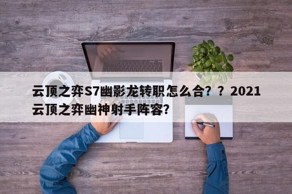 云顶之弈S7幽影龙转职怎么合？？2021云顶之弈幽神射手阵容？-第3张图片-梵四游戏网