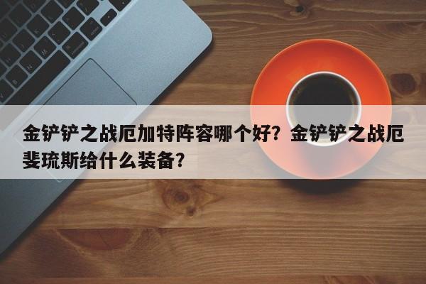 金铲铲之战厄加特阵容哪个好？金铲铲之战厄斐琉斯给什么装备？-第3张图片-梵四游戏网