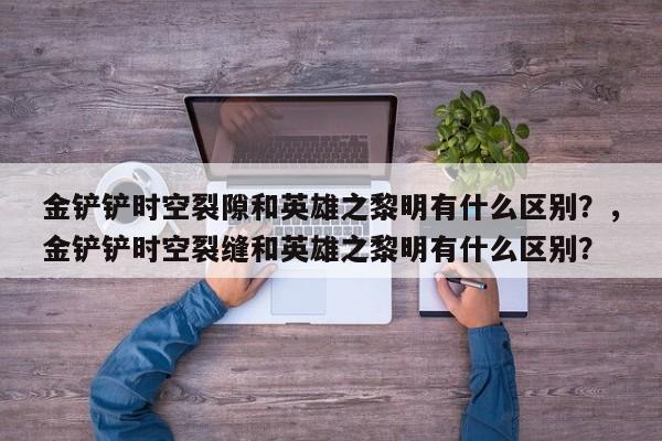 金铲铲时空裂隙和英雄之黎明有什么区别？，金铲铲时空裂缝和英雄之黎明有什么区别？-第1张图片-梵四游戏网