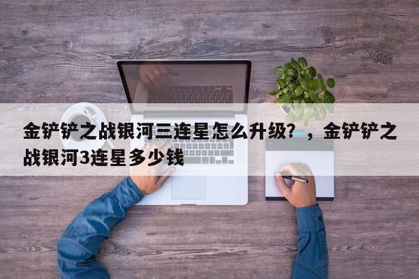 金铲铲之战银河三连星怎么升级？，金铲铲之战银河3连星多少钱-第1张图片-梵四游戏网