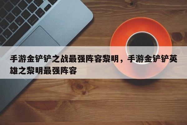 手游金铲铲之战最强阵容黎明，手游金铲铲英雄之黎明最强阵容-第2张图片-梵四游戏网