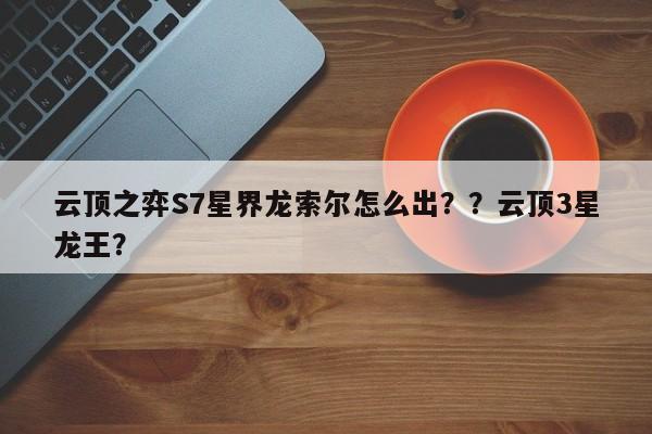 云顶之弈S7星界龙索尔怎么出？？云顶3星龙王？-第2张图片-梵四游戏网